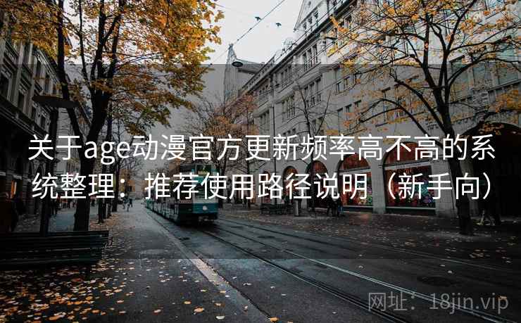 关于age动漫官方更新频率高不高的系统整理：推荐使用路径说明（新手向）