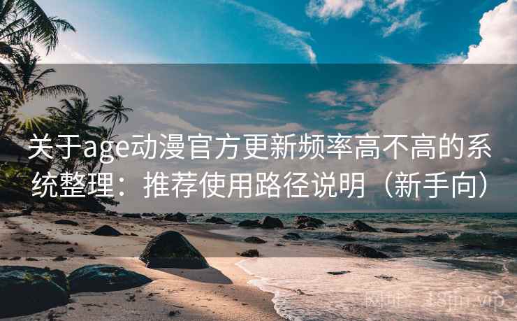 关于age动漫官方更新频率高不高的系统整理：推荐使用路径说明（新手向）