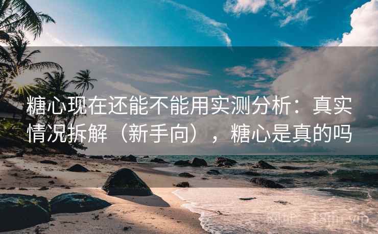 糖心现在还能不能用实测分析：真实情况拆解（新手向），糖心是真的吗