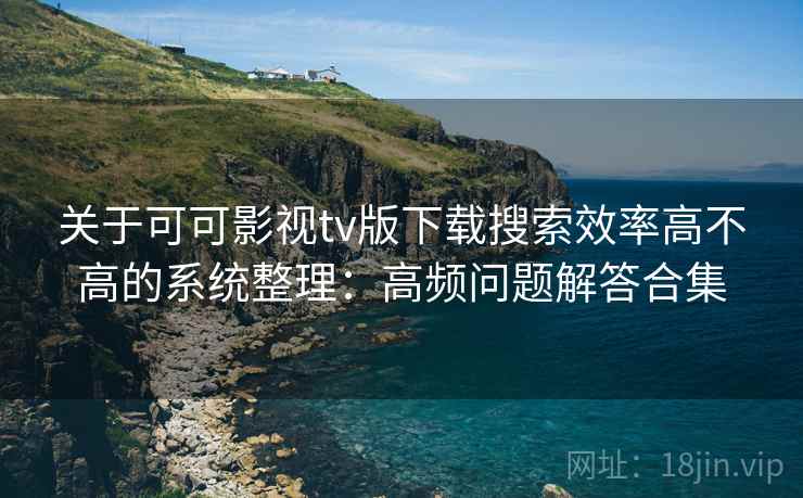 关于可可影视tv版下载搜索效率高不高的系统整理：高频问题解答合集