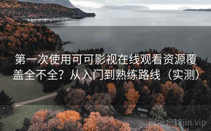 第一次使用可可影视在线观看资源覆盖全不全？从入门到熟练路线（实测）