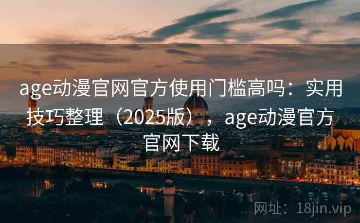 age动漫官网官方使用门槛高吗：实用技巧整理（2025版），age动漫官方官网下载