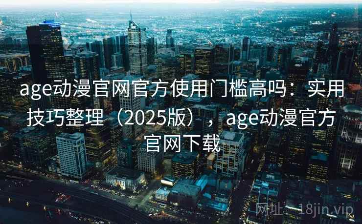 age动漫官网官方使用门槛高吗：实用技巧整理（2025版），age动漫官方官网下载