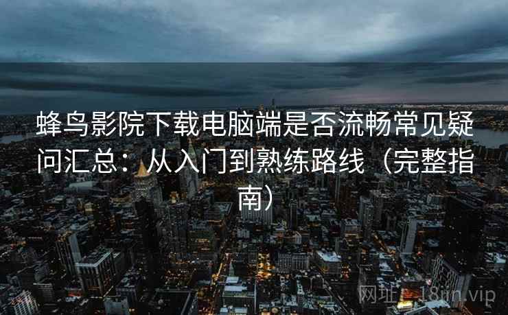蜂鸟影院下载电脑端是否流畅常见疑问汇总：从入门到熟练路线（完整指南）