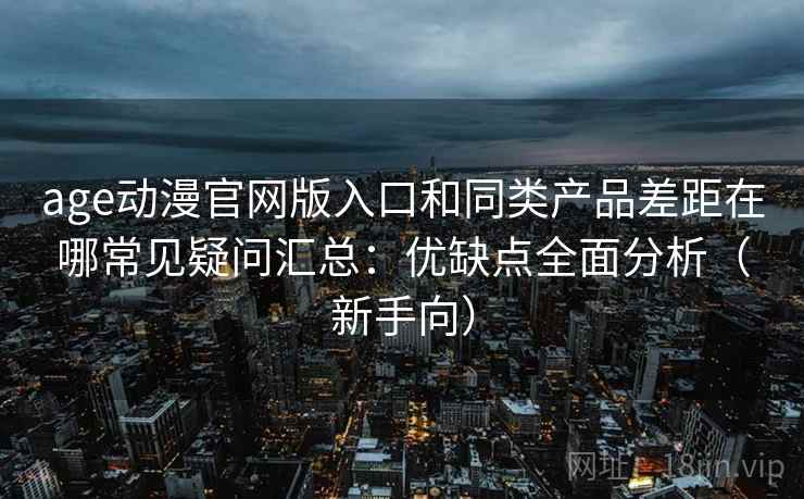 age动漫官网版入口和同类产品差距在哪常见疑问汇总：优缺点全面分析（新手向）