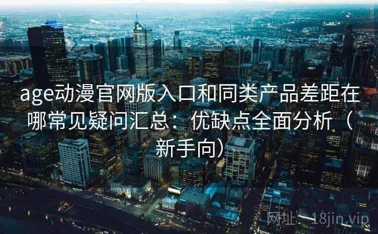 age动漫官网版入口和同类产品差距在哪常见疑问汇总：优缺点全面分析（新手向）