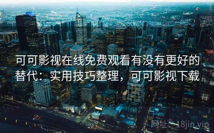 可可影视在线免费观看有没有更好的替代：实用技巧整理，可可影视下载