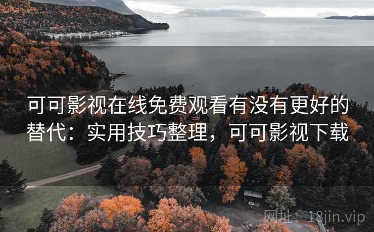 可可影视在线免费观看有没有更好的替代：实用技巧整理，可可影视下载