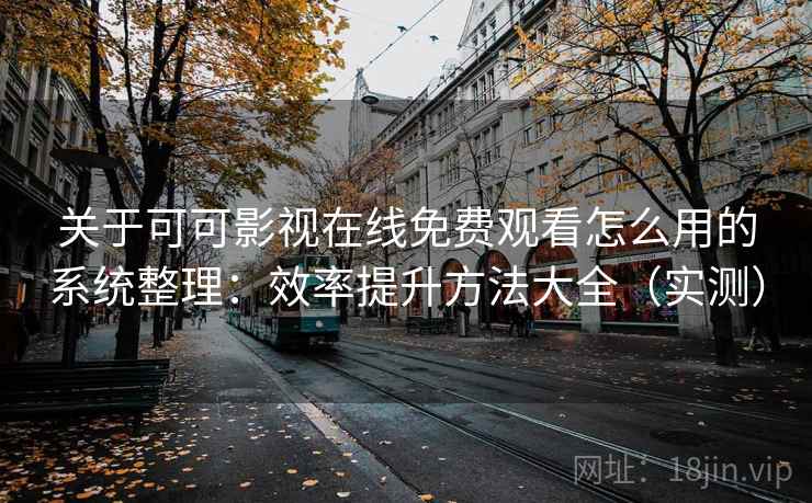 关于可可影视在线免费观看怎么用的系统整理：效率提升方法大全（实测）