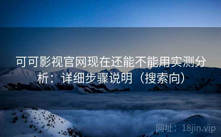 可可影视官网现在还能不能用实测分析：详细步骤说明（搜索向）