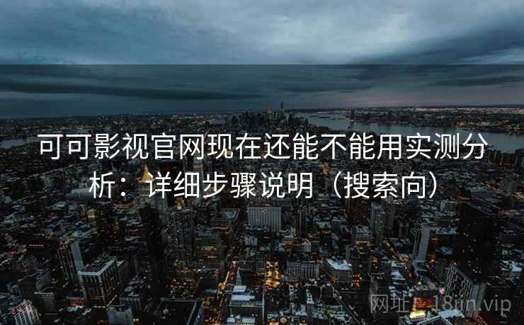 可可影视官网现在还能不能用实测分析：详细步骤说明（搜索向）