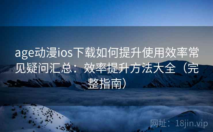 age动漫ios下载如何提升使用效率常见疑问汇总：效率提升方法大全（完整指南）