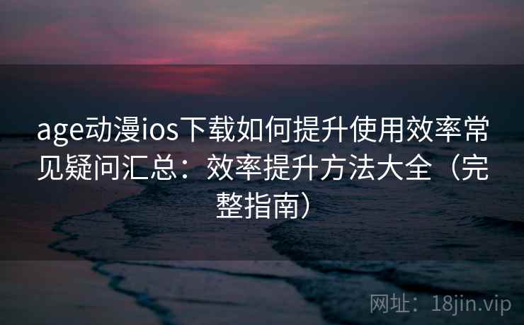 age动漫ios下载如何提升使用效率常见疑问汇总：效率提升方法大全（完整指南）