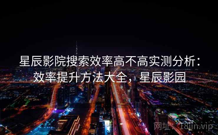 星辰影院搜索效率高不高实测分析：效率提升方法大全，星辰影园