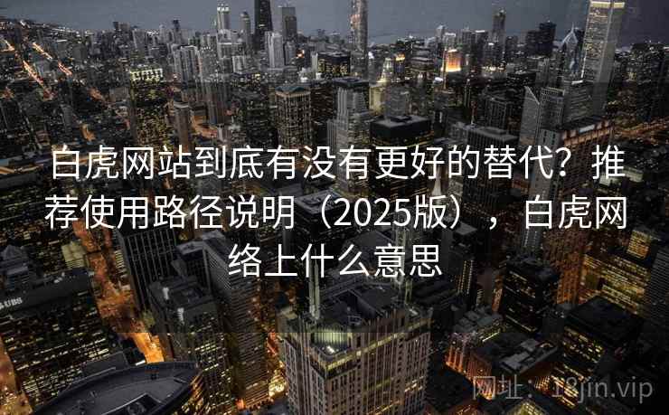 白虎网站到底有没有更好的替代？推荐使用路径说明（2025版），白虎网络上什么意思