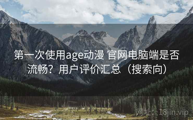 第一次使用age动漫 官网电脑端是否流畅？用户评价汇总（搜索向）