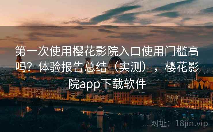 第一次使用樱花影院入口使用门槛高吗？体验报告总结（实测），樱花影院app下载软件