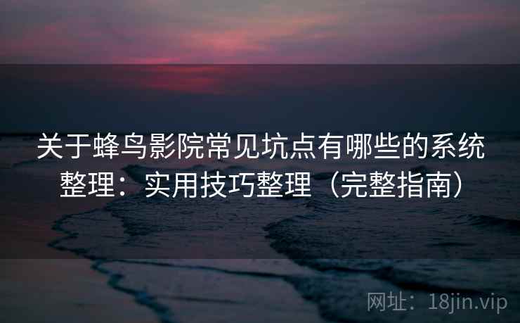 关于蜂鸟影院常见坑点有哪些的系统整理：实用技巧整理（完整指南）