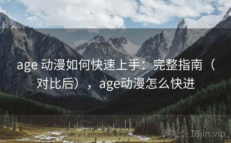 age 动漫如何快速上手：完整指南（对比后），age动漫怎么快进