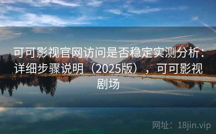 可可影视官网访问是否稳定实测分析：详细步骤说明（2025版），可可影视剧场