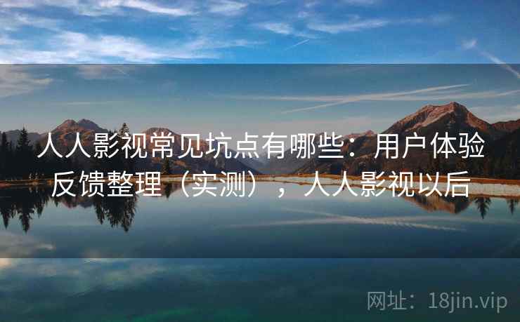 人人影视常见坑点有哪些：用户体验反馈整理（实测），人人影视以后