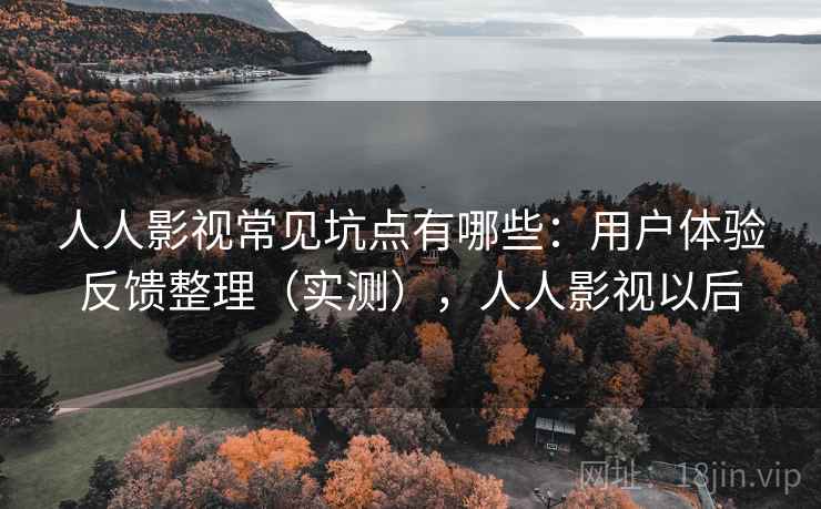 人人影视常见坑点有哪些：用户体验反馈整理（实测），人人影视以后