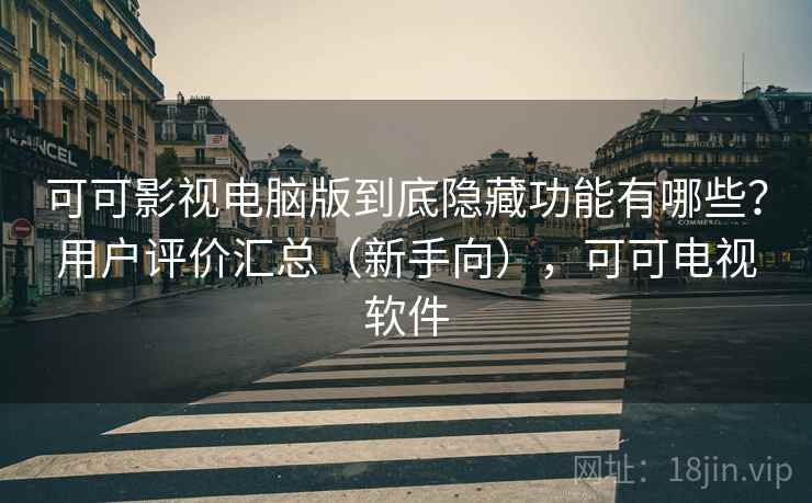 可可影视电脑版到底隐藏功能有哪些？用户评价汇总（新手向），可可电视软件