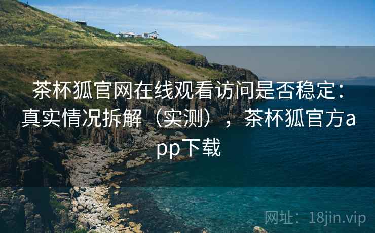 茶杯狐官网在线观看访问是否稳定：真实情况拆解（实测），茶杯狐官方app下载