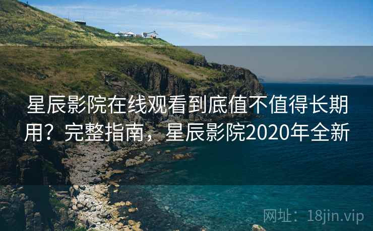 星辰影院在线观看到底值不值得长期用？完整指南，星辰影院2020年全新