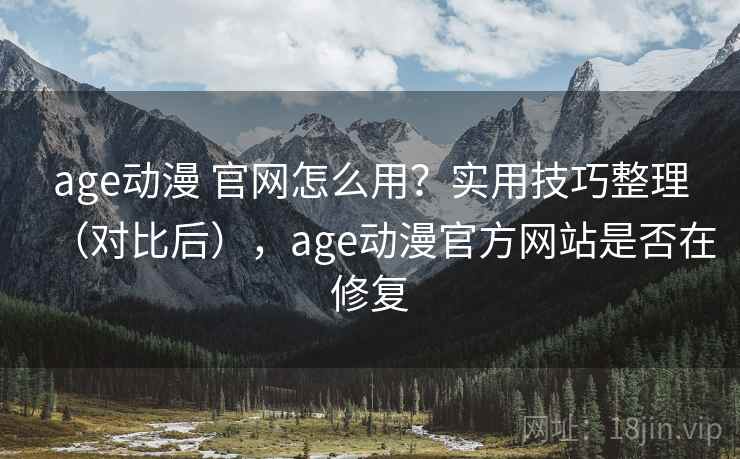 age动漫 官网怎么用？实用技巧整理（对比后），age动漫官方网站是否在修复