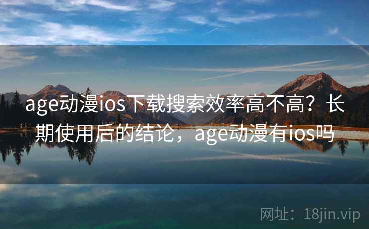 age动漫ios下载搜索效率高不高？长期使用后的结论，age动漫有ios吗