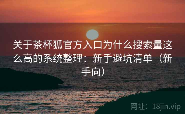 关于茶杯狐官方入口为什么搜索量这么高的系统整理：新手避坑清单（新手向）