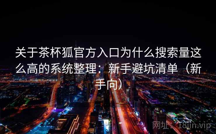 关于茶杯狐官方入口为什么搜索量这么高的系统整理：新手避坑清单（新手向）