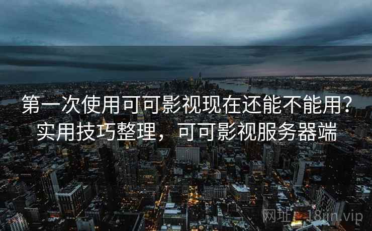 第一次使用可可影视现在还能不能用？实用技巧整理，可可影视服务器端
