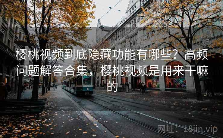 樱桃视频到底隐藏功能有哪些?高频问题解答合集,樱桃视频是用来干嘛的 樱桃视频到底隐藏功能有哪些?高频问题解答合集,樱桃视频是用来干嘛的