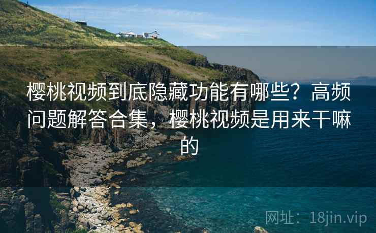 樱桃视频到底隐藏功能有哪些?高频问题解答合集,樱桃视频是用来干嘛的 樱桃视频到底隐藏功能有哪些?高频问题解答合集,樱桃视频是用来干嘛的