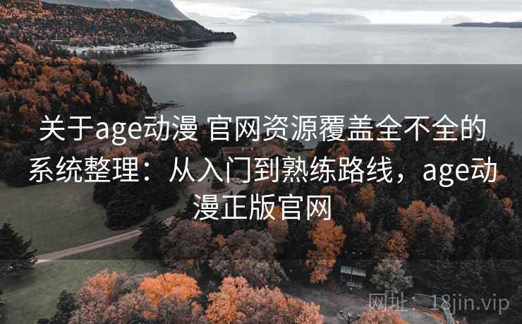 关于age动漫 官网资源覆盖全不全的系统整理:从入门到熟练路线,age动漫正版官网 关于age动漫 官网资源覆盖全不全的系统整理:从入门到熟练路线,age动漫正版官网