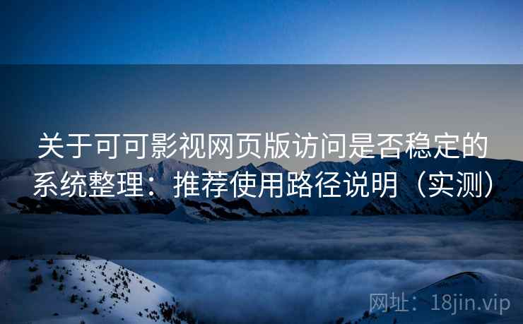关于可可影视网页版访问是否稳定的系统整理：推荐使用路径说明（实测）