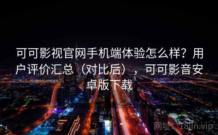 可可影视官网手机端体验怎么样?用户评价汇总(对比后),可可影音安卓版下载 可可影视官网手机端体验怎么样?用户评价汇总(对比后),可可影音安卓版下载