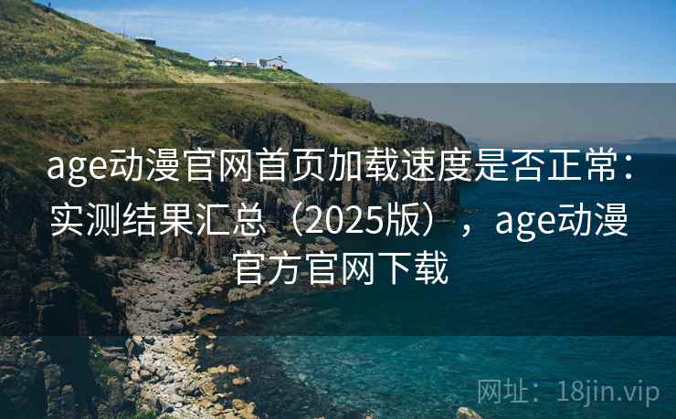 age动漫官网首页加载速度是否正常:实测结果汇总(2025版),age动漫官方官网下载 age动漫官网首页加载速度是否正常:实测结果汇总(2025版),age动漫官方官网下载
