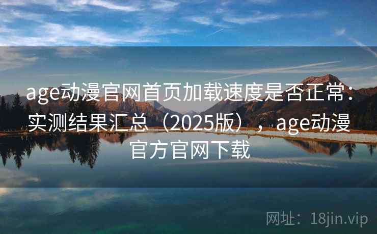 age动漫官网首页加载速度是否正常:实测结果汇总(2025版),age动漫官方官网下载 age动漫官网首页加载速度是否正常:实测结果汇总(2025版),age动漫官方官网下载