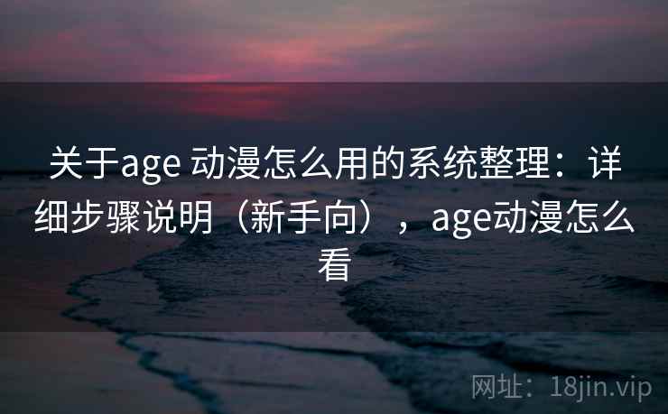 关于age 动漫怎么用的系统整理:详细步骤说明(新手向),age动漫怎么看 关于age 动漫怎么用的系统整理:详细步骤说明(新手向),age动漫怎么看