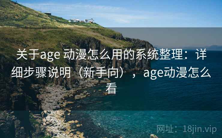 关于age 动漫怎么用的系统整理:详细步骤说明(新手向),age动漫怎么看 关于age 动漫怎么用的系统整理:详细步骤说明(新手向),age动漫怎么看
