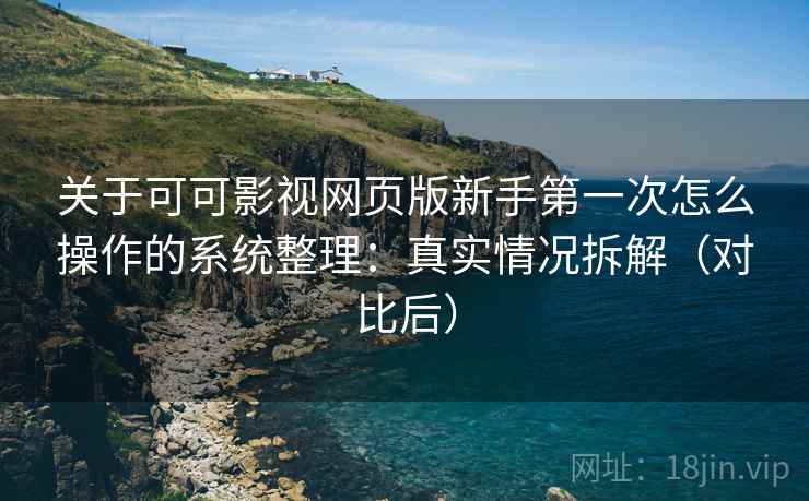 关于可可影视网页版新手第一次怎么操作的系统整理：真实情况拆解（对比后）
