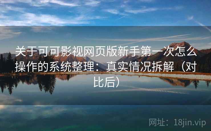 关于可可影视网页版新手第一次怎么操作的系统整理：真实情况拆解（对比后）
