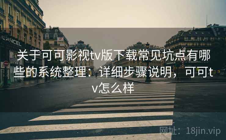 关于可可影视tv版下载常见坑点有哪些的系统整理：详细步骤说明，可可tv怎么样