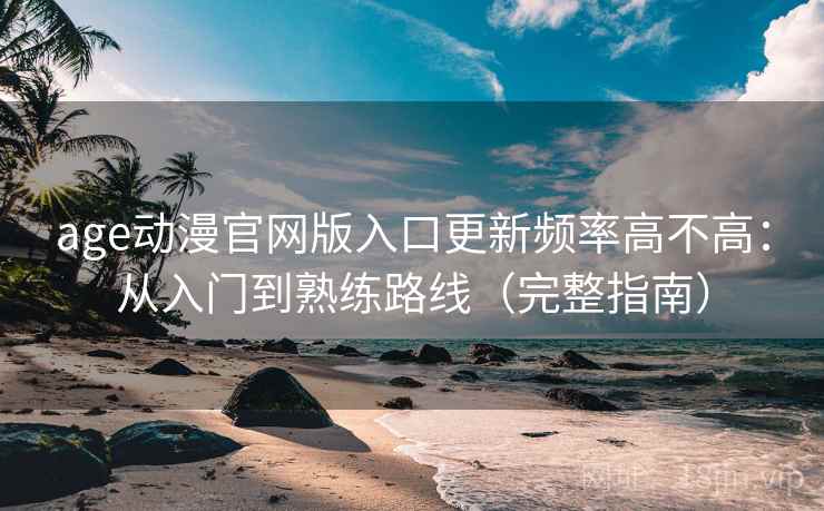 age动漫官网版入口更新频率高不高:从入门到熟练路线(完整指南) age动漫官网版入口更新频率高不高:从入门到熟练路线(完整指南)