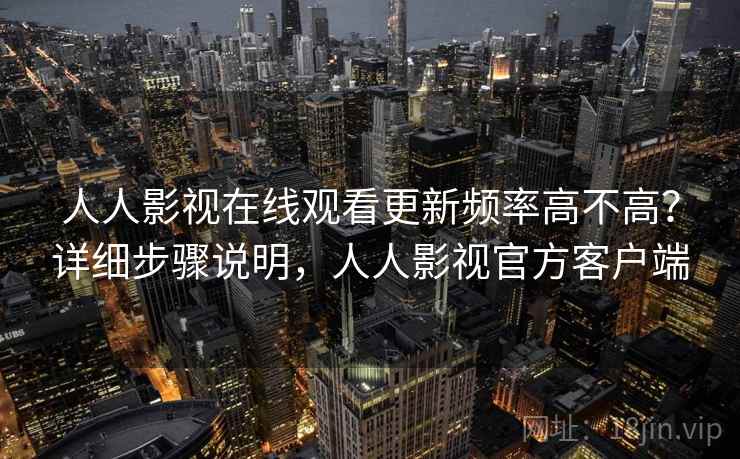人人影视在线观看更新频率高不高？详细步骤说明，人人影视官方客户端