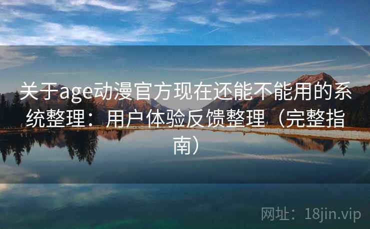 关于age动漫官方现在还能不能用的系统整理:用户体验反馈整理(完整指南) 关于age动漫官方现在还能不能用的系统整理:用户体验反馈整理(完整指南)
