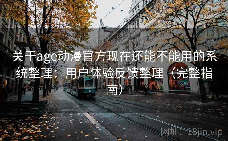 关于age动漫官方现在还能不能用的系统整理:用户体验反馈整理(完整指南) 关于age动漫官方现在还能不能用的系统整理:用户体验反馈整理(完整指南)